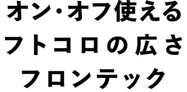 オン・オフ使えるフトコロの広さフロンテック