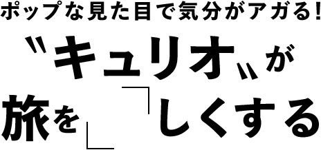 ポップな見た目でアガる!「キュリオ」が旅を「楽」しくする