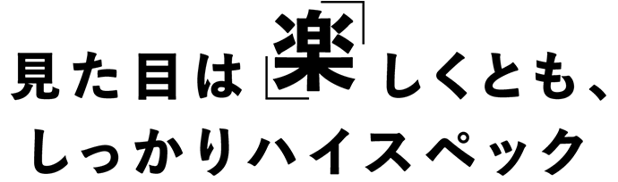 見た目は「楽」しくとも、しっかりハイスペック