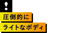 圧倒的にライトなボディ