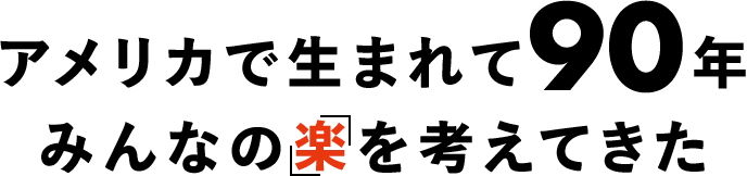 アメリカで生まれて90年 みんなの「楽」を考えてきた