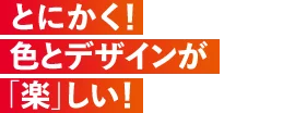 とにかく！色とデザインが「楽」しい！